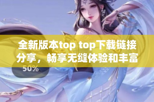 全新版本top top下载链接分享，畅享无缝体验和丰富功能