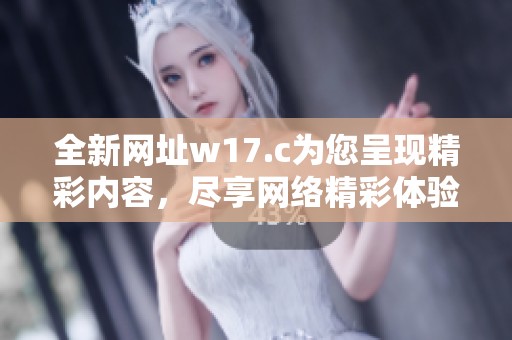 全新网址w17.c为您呈现精彩内容，尽享网络精彩体验