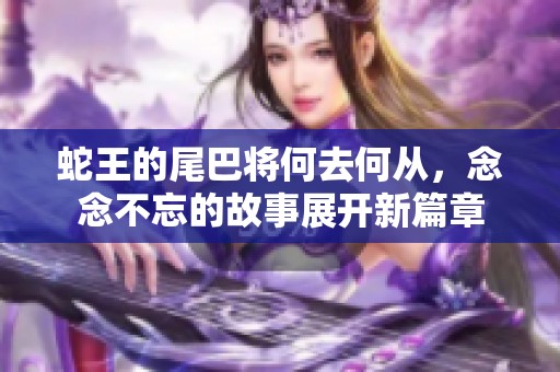 蛇王的尾巴将何去何从，念念不忘的故事展开新篇章