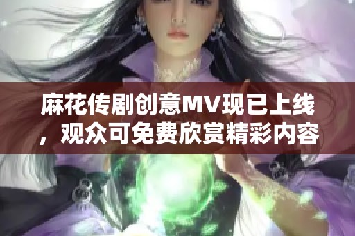 麻花传剧创意MV现已上线，观众可免费欣赏精彩内容