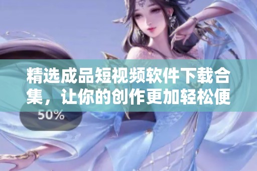 精选成品短视频软件下载合集，让你的创作更加轻松便捷