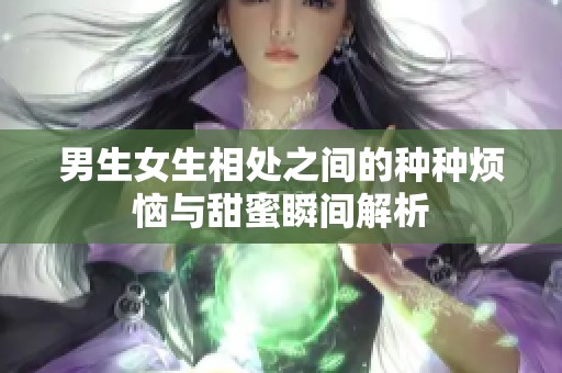 男生女生相处之间的种种烦恼与甜蜜瞬间解析