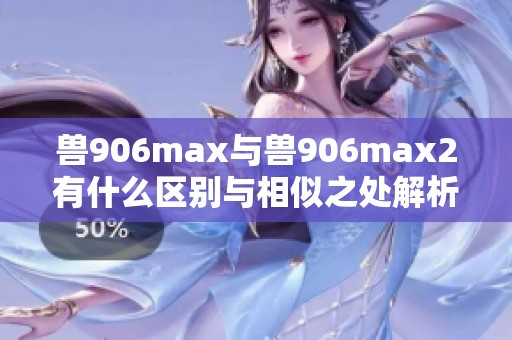 兽906max与兽906max2有什么区别与相似之处解析