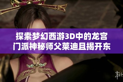 探索梦幻西游3D中的龙宫门派神秘师父莱迪且揭开东海龙王的传奇故事