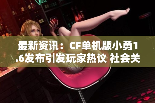 最新资讯：CF单机版小勇1.6发布引发玩家热议 社会关注度逐步提升