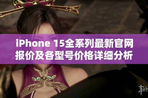 iPhone 15全系列最新官网报价及各型号价格详细分析