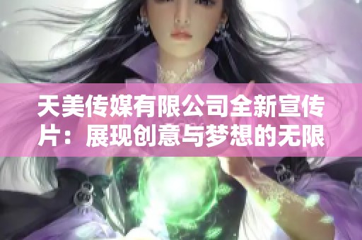 天美传媒有限公司全新宣传片：展现创意与梦想的无限可能