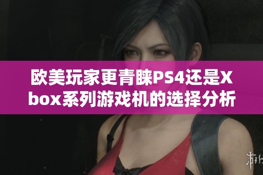 欧美玩家更青睐PS4还是Xbox系列游戏机的选择分析