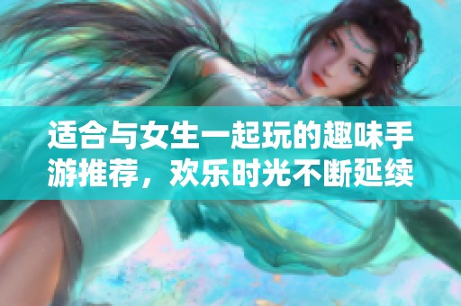 适合与女生一起玩的趣味手游推荐，欢乐时光不断延续