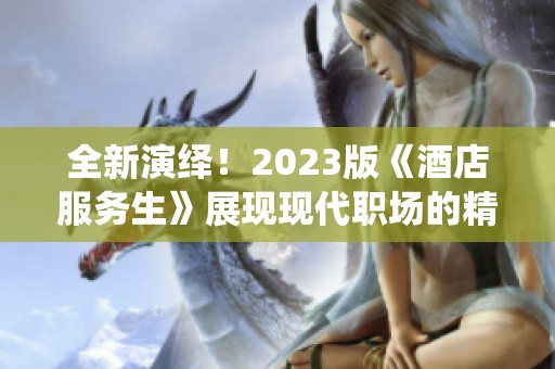 全新演绎！2023版《酒店服务生》展现现代职场的精彩与挑战