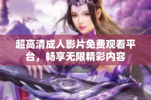 超高清成人影片免费观看平台，畅享无限精彩内容