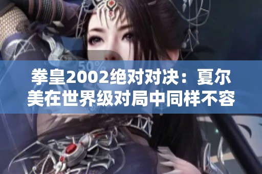 拳皇2002绝对对决：夏尔美在世界级对局中同样不容小觑的真实考验