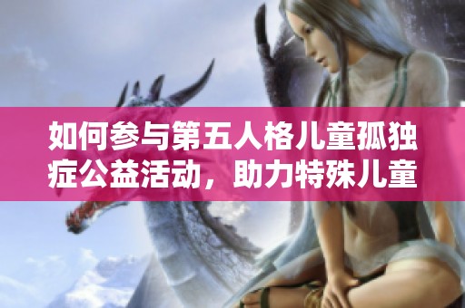 如何参与第五人格儿童孤独症公益活动，助力特殊儿童健康成长的方法与步骤