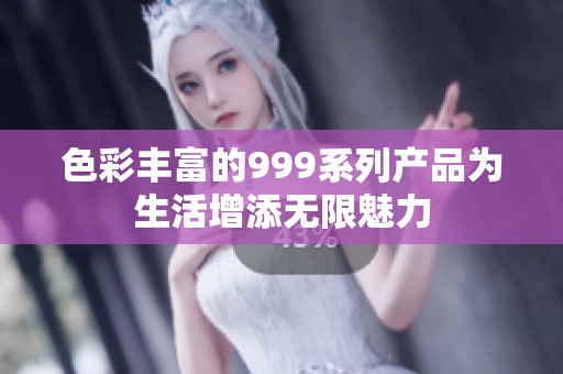 色彩丰富的999系列产品为生活增添无限魅力