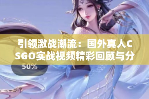 引领激战潮流：国外真人CSGO实战视频精彩回顾与分析