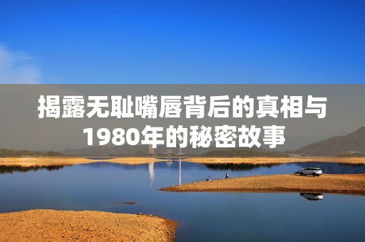 揭露无耻嘴唇背后的真相与1980年的秘密故事