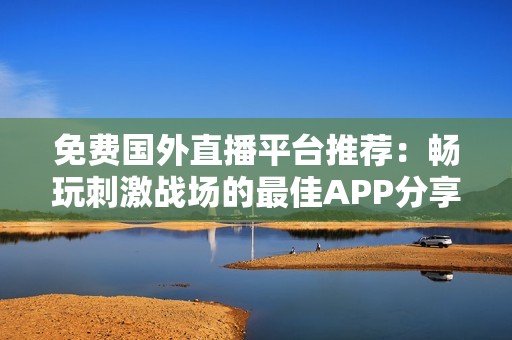 免费国外直播平台推荐：畅玩刺激战场的最佳APP分享