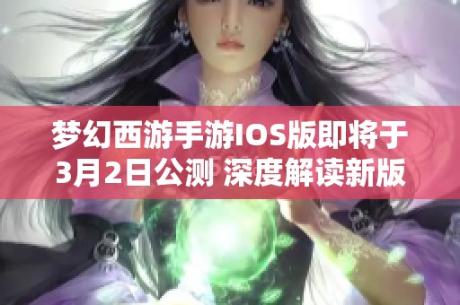 梦幻西游手游IOS版即将于3月2日公测 深度解读新版本的精彩内容与独特特色