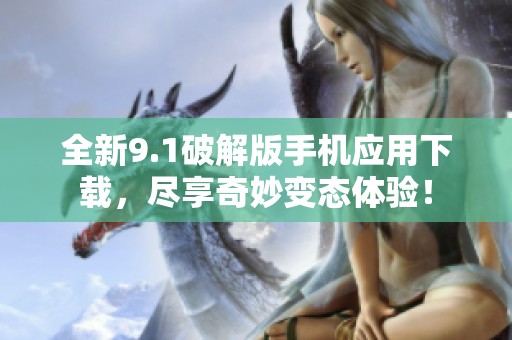 全新9.1破解版手机应用下载，尽享奇妙变态体验！