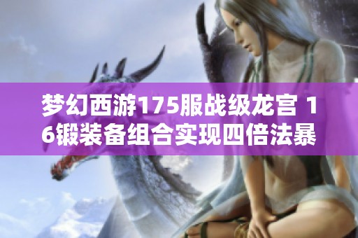 梦幻西游175服战级龙宫 16锻装备组合实现四倍法暴伤害技巧解析