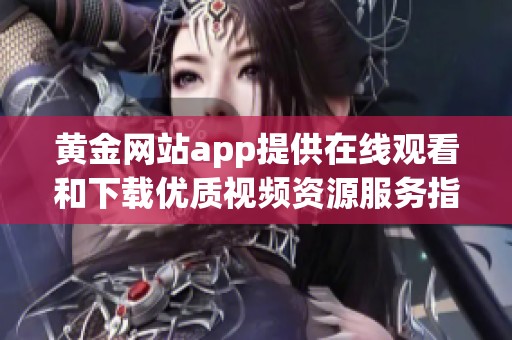 黄金网站app提供在线观看和下载优质视频资源服务指南