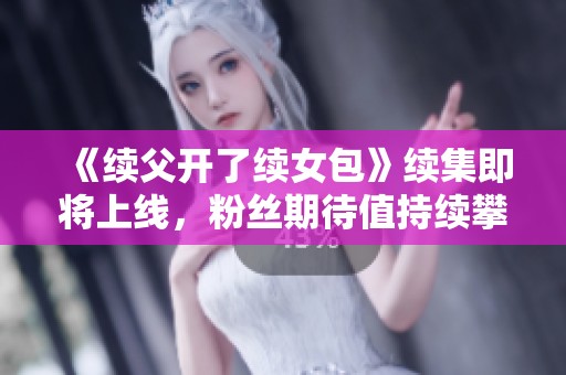 《续父开了续女包》续集即将上线，粉丝期待值持续攀升