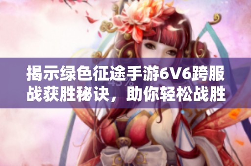 揭示绿色征途手游6V6跨服战获胜秘诀，助你轻松战胜对手的终极指南