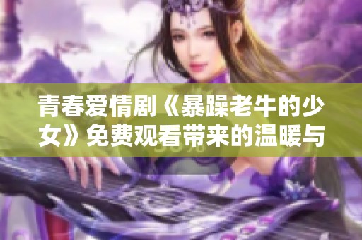 青春爱情剧《暴躁老牛的少女》免费观看带来的温暖与感动