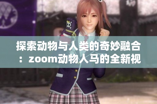 探索动物与人类的奇妙融合：zoom动物人马的全新视角