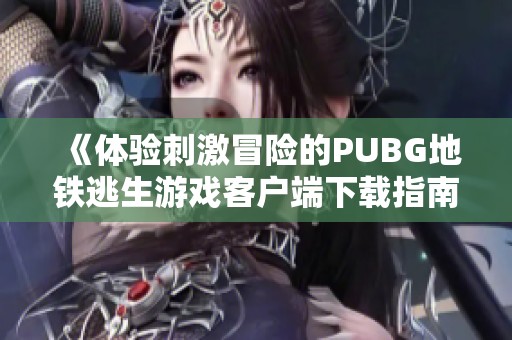 《体验刺激冒险的PUBG地铁逃生游戏客户端下载指南》