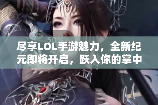 尽享LOL手游魅力，全新纪元即将开启，跃入你的掌中体验无限乐趣