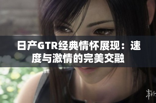 日产GTR经典情怀展现：速度与激情的完美交融