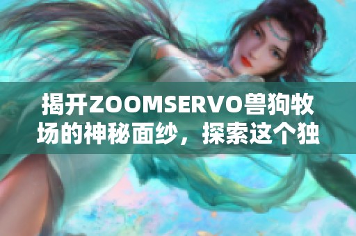 揭开ZOOMSERVO兽狗牧场的神秘面纱，探索这个独特世界的无限魅力与乐趣