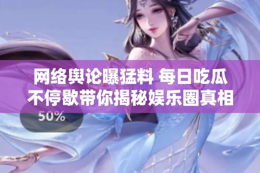 网络舆论曝猛料 每日吃瓜不停歇带你揭秘娱乐圈真相