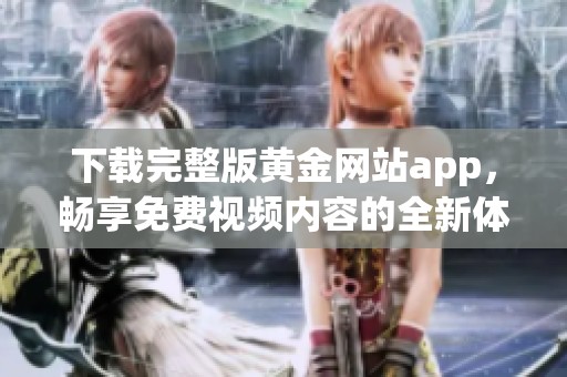 下载完整版黄金网站app，畅享免费视频内容的全新体验