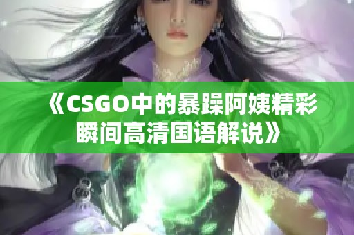 《CSGO中的暴躁阿姨精彩瞬间高清国语解说》