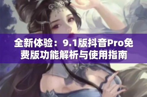 全新体验：9.1版抖音Pro免费版功能解析与使用指南