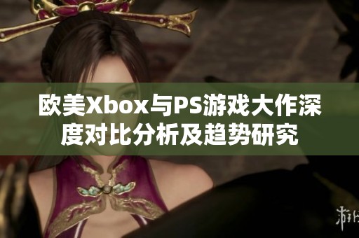 欧美Xbox与PS游戏大作深度对比分析及趋势研究