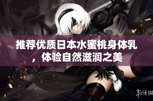 推荐优质日本水蜜桃身体乳，体验自然滋润之美