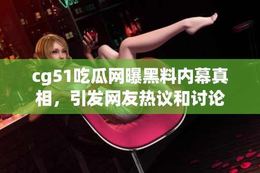 cg51吃瓜网曝黑料内幕真相，引发网友热议和讨论