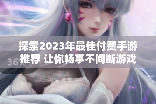 探索2023年最佳付费手游推荐 让你畅享不间断游戏乐趣的精彩榜单