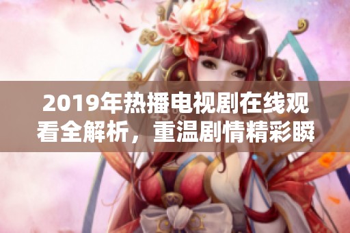 2019年热播电视剧在线观看全解析，重温剧情精彩瞬间