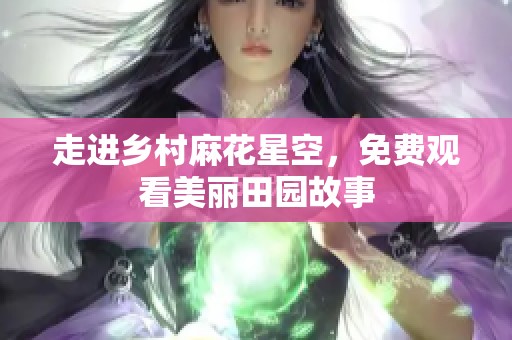 走进乡村麻花星空，免费观看美丽田园故事