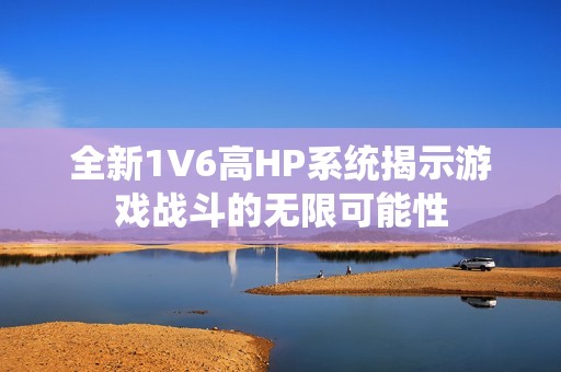 全新1V6高HP系统揭示游戏战斗的无限可能性