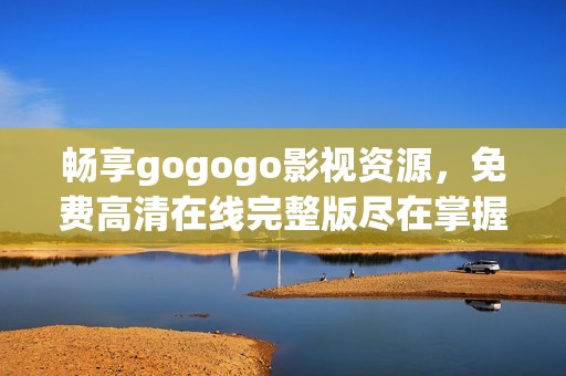 畅享gogogo影视资源，免费高清在线完整版尽在掌握之中