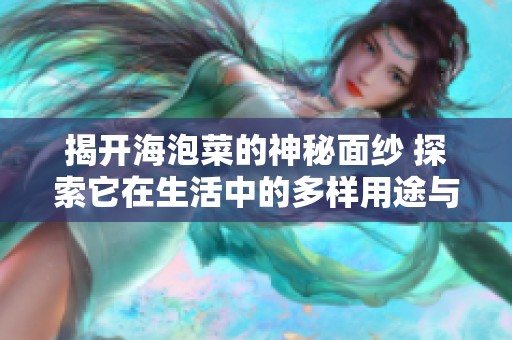 揭开海泡菜的神秘面纱 探索它在生活中的多样用途与无尽乐趣