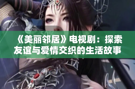 《美丽邻居》电视剧：探索友谊与爱情交织的生活故事