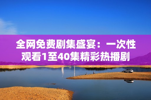 全网免费剧集盛宴：一次性观看1至40集精彩热播剧