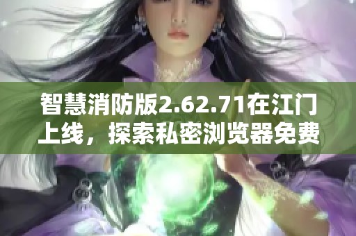 智慧消防版2.62.71在江门上线，探索私密浏览器免费版的安全应用与数据执行落实