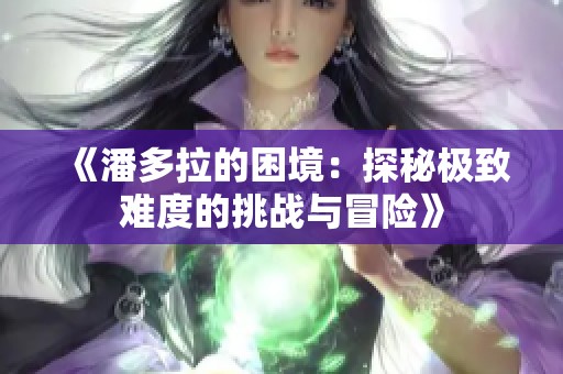 《潘多拉的困境：探秘极致难度的挑战与冒险》